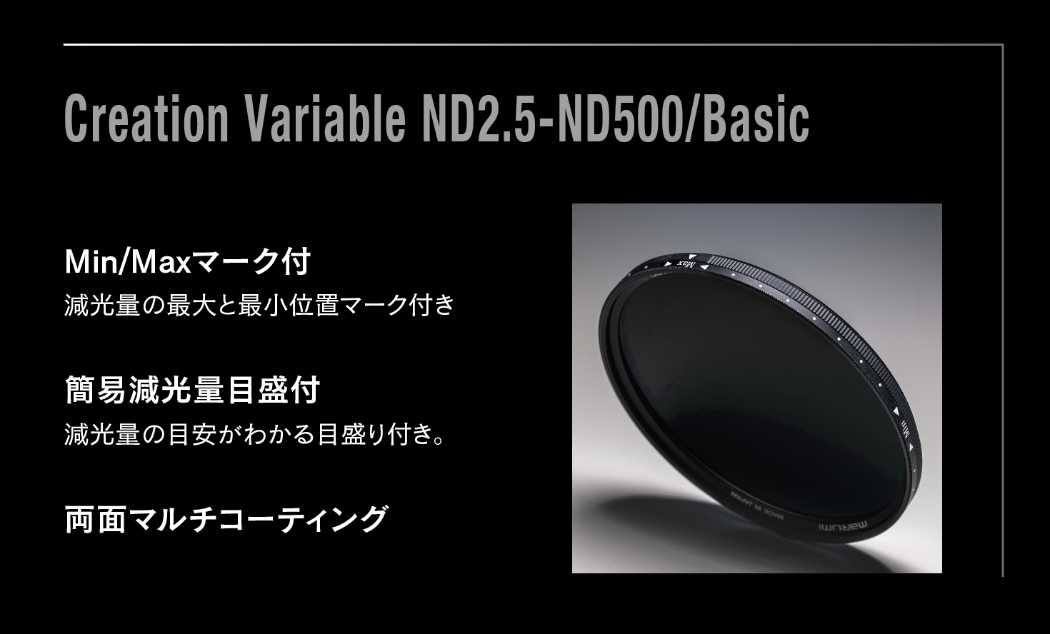 4月16日(金) Variable ND2.5-ND256/V  CREATION Variable ND40-ND4000/P発売開始！ シーンに合わせて減光量を自在に調整 撮影現場での扱いやすさを突き詰めた、ワンランク上のNDです。